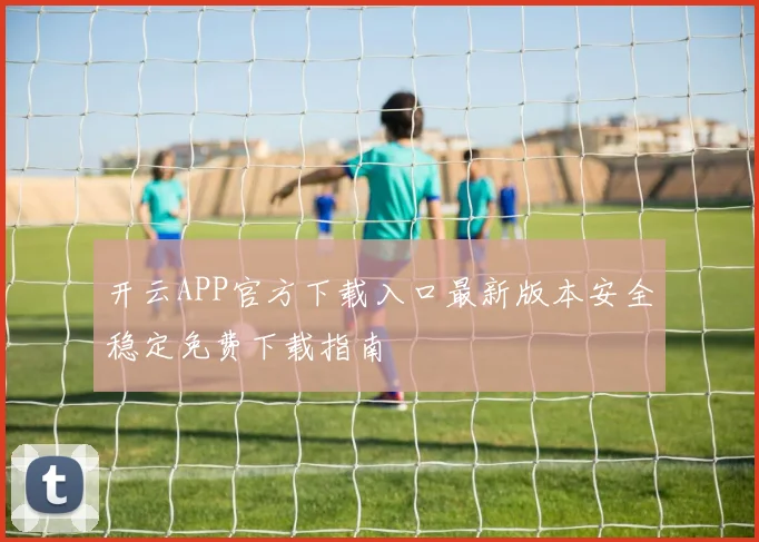 开云APP官方下载入口最新版本安全稳定免费下载指南