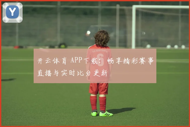 开云体育 APP下载：畅享精彩赛事直播与实时比分更新