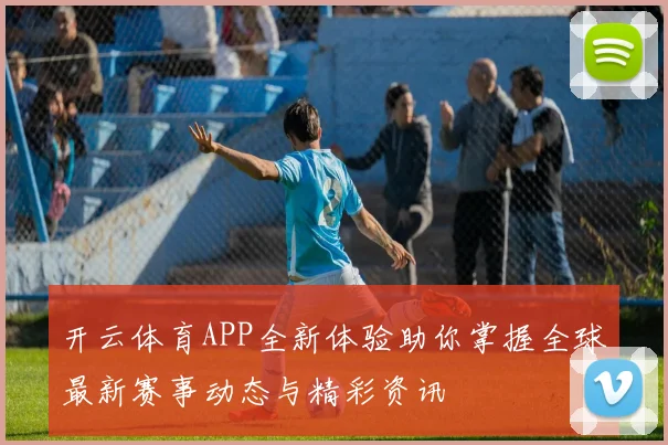开云体育APP全新体验助你掌握全球最新赛事动态与精彩资讯
