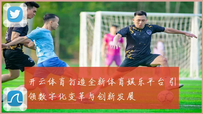 开云体育打造全新体育娱乐平台 引领数字化变革与创新发展